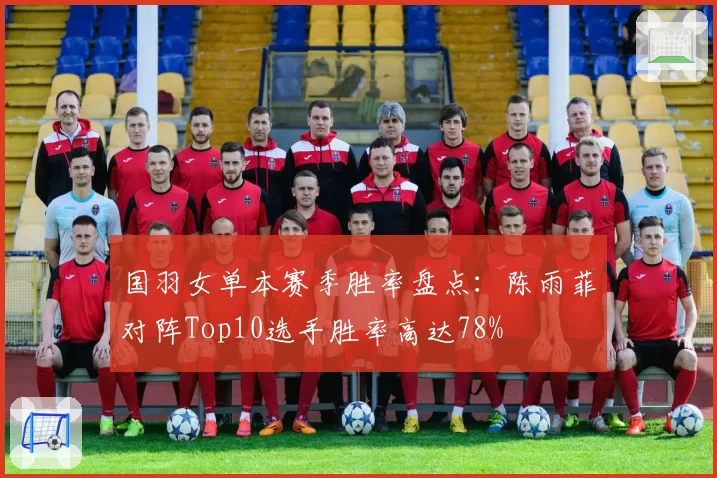 国羽女单本赛季胜率盘点：陈雨菲对阵Top10选手胜率高达78%