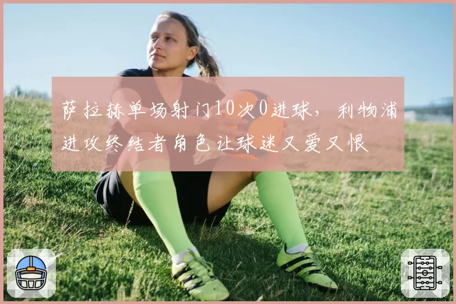 萨拉赫单场射门10次0进球,利物浦进攻终结者角色让球迷又爱又恨