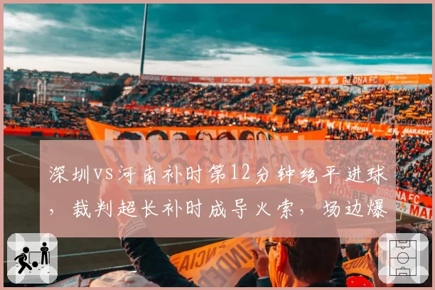 深圳vs河南补时第12分钟绝平进球，裁判超长补时成导火索，场边爆发大规模冲突