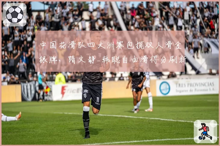 中国花滑队四大洲赛包揽双人滑金银牌，隋文静_韩聪自由滑得分刷新个人纪录