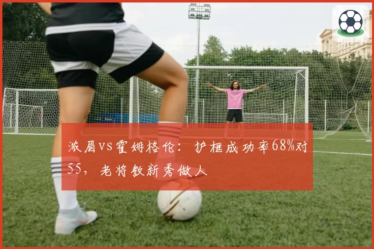 浓眉vs霍姆格伦:护框成功率68%对55,老将教新秀做人