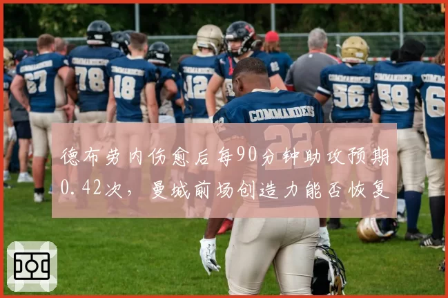 德布劳内伤愈后每90分钟助攻预期0.42次，曼城前场创造力能否恢复巅峰？