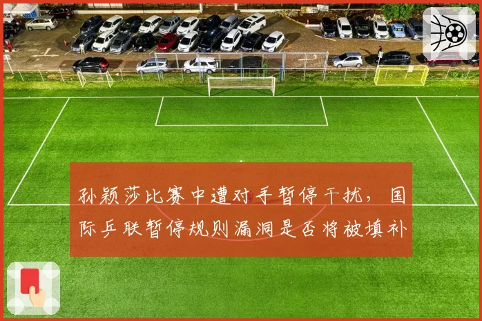 孙颖莎比赛中遭对手暂停干扰，国际乒联暂停规则漏洞是否将被填补