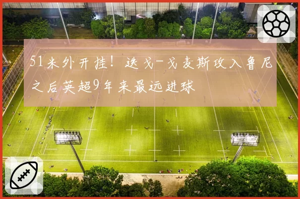 51米外开挂！迭戈-戈麦斯攻入鲁尼之后英超9年来最远进球