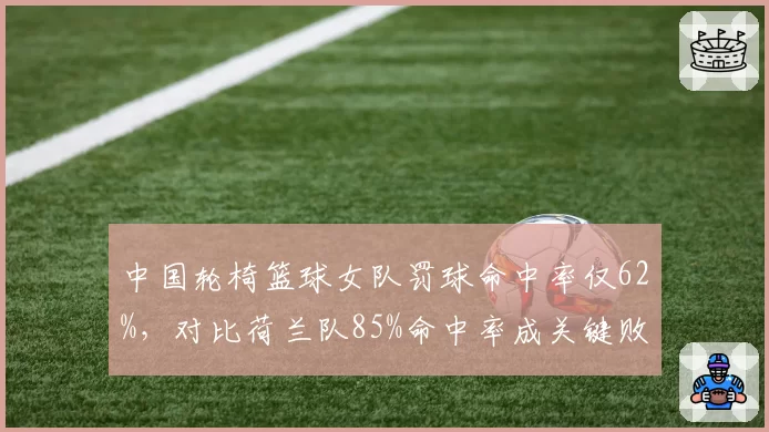 中国轮椅篮球女队罚球命中率仅62%,对比荷兰队85%命中率成关键败因