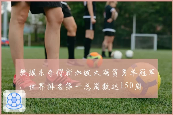 樊振东夺得新加坡大满贯男单冠军,世界排名第一总周数达150周