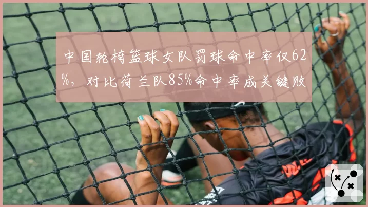 中国轮椅篮球女队罚球命中率仅62%,对比荷兰队85%命中率成关键败因