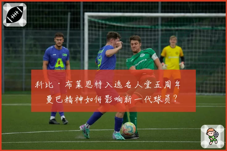 科比·布莱恩特入选名人堂五周年：曼巴精神如何影响新一代球员？