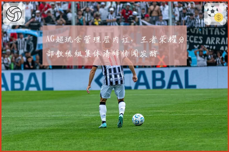 AG超玩会管理层内讧,王者荣耀分部教练组集体请辞传闻发酵