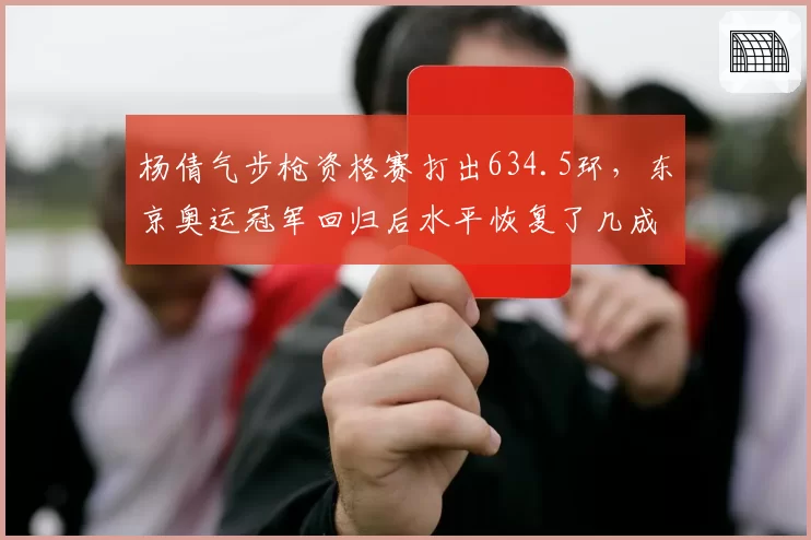 杨倩气步枪资格赛打出634.5环,东京奥运冠军回归后水平恢复了几成?