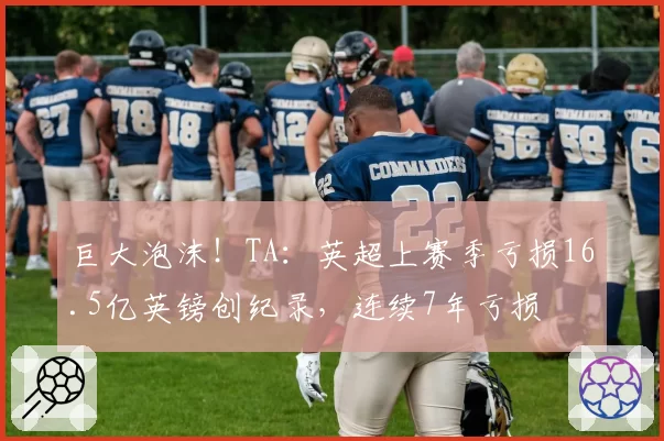 巨大泡沫！TA：英超上赛季亏损16.5亿英镑创纪录，连续7年亏损