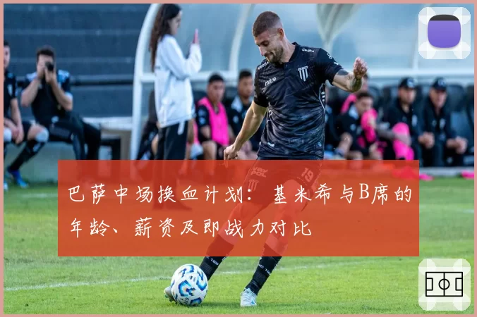 巴萨中场换血计划：基米希与B席的年龄、薪资及即战力对比