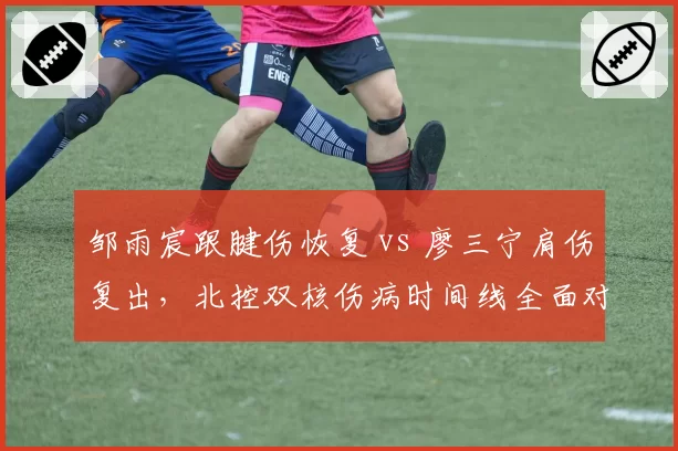 邹雨宸跟腱伤恢复 vs 廖三宁肩伤复出，北控双核伤病时间线全面对比