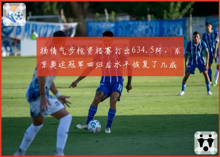 杨倩气步枪资格赛打出634.5环,东京奥运冠军回归后水平恢复了几成?