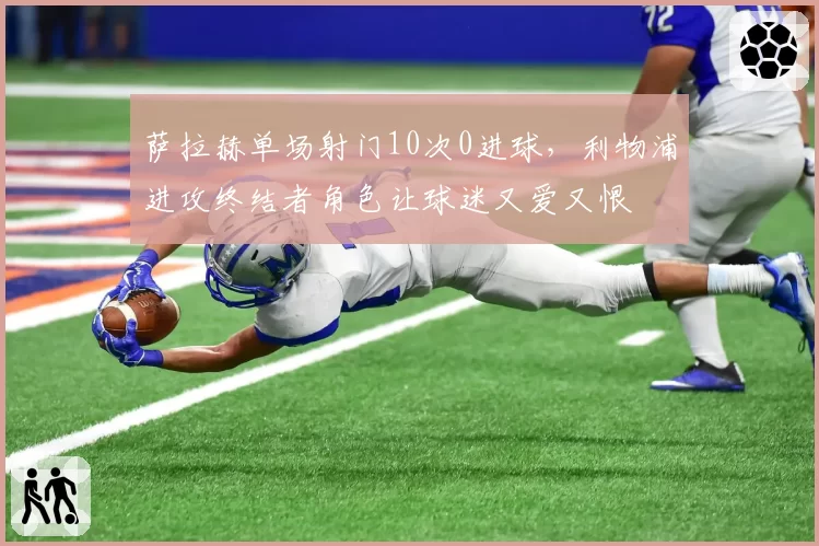 萨拉赫单场射门10次0进球，利物浦进攻终结者角色让球迷又爱又恨