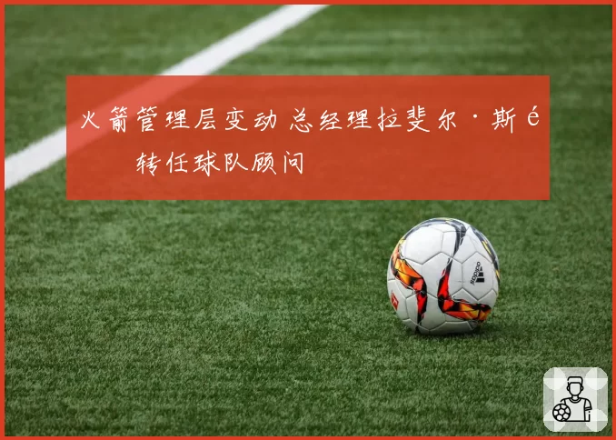 火箭管理层变动 总经理拉斐尔·斯通转任球队顾问